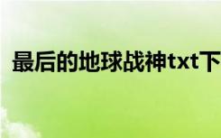最后的地球战神txt下载（最后的地球战神）