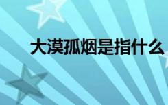 大漠孤烟是指什么（大漠孤烟的意思）