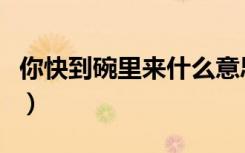 你快到碗里来什么意思（快到碗里来什么意思）