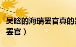 吴晗的海瑞罢官真的是无意写的吗（吴晗海瑞罢官）