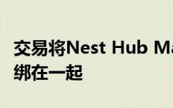 交易将Nest Hub Max与免费的Nest Hub捆绑在一起