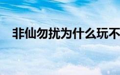 非仙勿扰为什么玩不了?（非仙勿扰辅助）