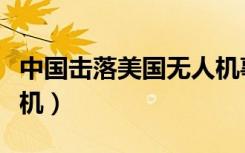 中国击落美国无人机事件（中国击落美国无人机）