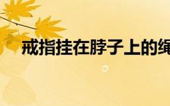 戒指挂在脖子上的绳（戒指挂在脖子上）