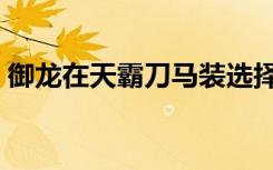 御龙在天霸刀马装选择（御龙在天霸刀装备）