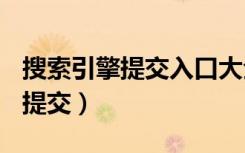 搜索引擎提交入口大全(亲测可用)（搜索引擎提交）