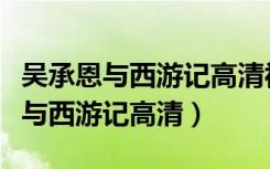 吴承恩与西游记高清视频从影视大全（吴承恩与西游记高清）