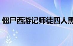 僵尸西游记师徒四人黑化图片（僵尸西游记）