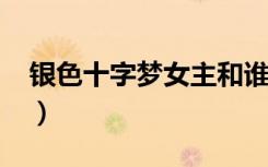 银色十字梦女主和谁在一起（银色十字梦txt）
