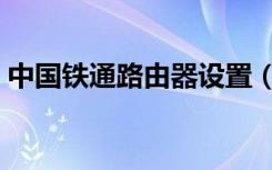 中国铁通路由器设置（铁通光纤路由器设置）