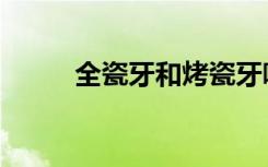 全瓷牙和烤瓷牙哪个好（全瓷牙）