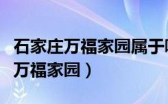 石家庄万福家园属于哪个街道办事处（石家庄万福家园）