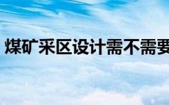 煤矿采区设计需不需要审批（煤矿采区设计）