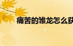 痛苦的雏龙怎么获得（痛苦的雏龙）