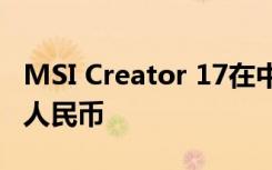 MSI Creator 17在中国推出 售价为22999元人民币