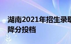 湖南2021年招生录取时有哪些特殊情况可以降分投档
