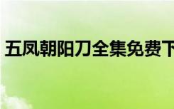 五凤朝阳刀全集免费下载（五凤朝阳刀全集）