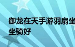 御龙在天手游羽扇坐骑选择攻略 羽扇选什么坐骑好