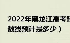 2022年黑龙江高考预估本科分数线（录取分数线预计是多少）