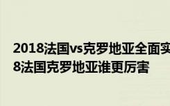 2018法国vs克罗地亚全面实力阵容对比/比分预测多少 2018法国克罗地亚谁更厉害