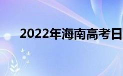 2022年海南高考日期（哪天开始考试）