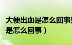 大便出血是怎么回事男性怎么治疗（大便出血是怎么回事）