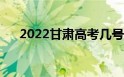 2022甘肃高考几号考（什么时候开始）