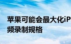 苹果可能会最大化iPhone 12 Pro Max的视频录制规格