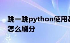 跳一跳python使用教程 微信跳一跳python怎么刷分