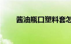 酱油瓶口塑料套怎么取下（酱油瓶）