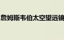 詹姆斯韦伯太空望远镜在地球上最后一次绽放