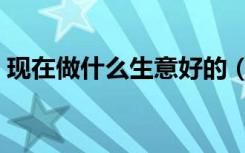 现在做什么生意好的（现在做什么生意好啊）