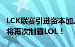 LCK联赛引进资本加入，联盟化改制完成，恐将再次制霸LOL！
