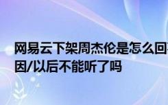网易云下架周杰伦是怎么回事/为什么 网易云下架周杰伦原因/以后不能听了吗