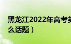 黑龙江2022年高考英语作文预测（可能考什么话题）