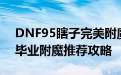 DNF95瞎子完美附魔选择 DNF95瞎子最强毕业附魔推荐攻略