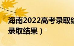 海南2022高考录取结果查询方式（怎么查询录取结果）