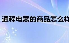 通程电器的商品怎么样（通程电器网上商城）