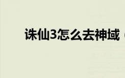 诛仙3怎么去神域（诛仙神域怎么去）