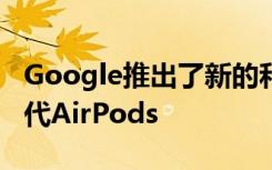 Google推出了新的和改进的Pixel Buds来替代AirPods