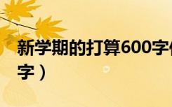 新学期的打算600字作文（新学期的打算600字）
