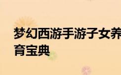 梦幻西游手游子女养成攻略 孩子各时期的养育宝典