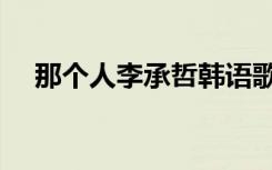 那个人李承哲韩语歌词（那个人李承哲）