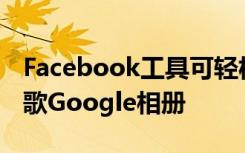 Facebook工具可轻松将照片和视频传输到谷歌Google相册