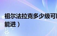 祖尔法拉克多少级可以进（祖尔法拉克多少级能进）