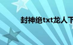 封神绝txt龙人下载（封神绝txt）