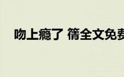 吻上瘾了 篟全文免费阅读（吻你上了瘾）