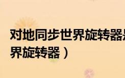 对地同步世界旋转器是什么样子（对地同步世界旋转器）