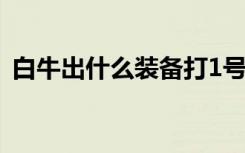 白牛出什么装备打1号位（白牛出什么装备）
