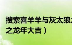 搜索喜羊羊与灰太狼之龙年（喜羊羊与灰太狼之龙年大吉）